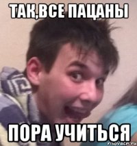 Так,все пацаны Пора учиться