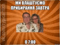 ми влаштуємо прибирання завтра о 7:00
