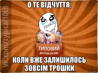 о те відчуття, коли вже залишилось зовсім трошки