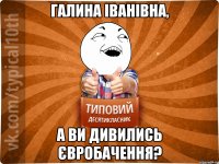 Галина Іванівна, а ви дивились євробачення?