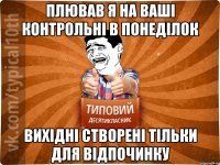 плював я на ваші контрольні в понеділок вихідні створені тільки для відпочинку