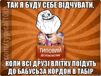 так я буду себе відчувати, коли всі друзі влітку поїдуть до бабусьза кордон в табір