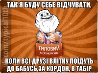 так я буду себе відчувати, коли всі друзі влітку поїдуть до бабусь,за кордон, в табір