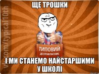 ще трошки і ми станемо найстаршими у школі