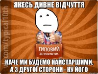 якесь дивне відчуття наче ми будемо найстаршими, а з другої сторони - ну його