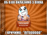 об 0:00 вилазимо з вікна і кричимо : "ЛІТОООООО"