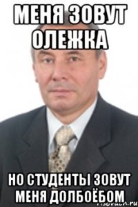 меня зовут олежка но студенты зовут меня долбоёбом