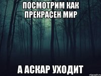 Посмотрим как прекрасен мир А Аскар уходит