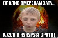 Спалив смерекам хату... А хулі в кукурузі срати!