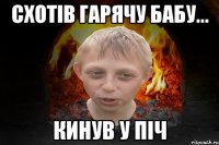 Схотів гарячу бабу... Кинув у піч