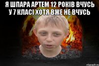 я шпара артем 12 років вчусь у 7 класі хотя вже не вчусь 