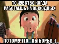 то чувство когда работаешь на выходных потомучто - ВЫБОРЫ! :(