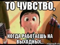 то чувство, когда работаешь на выходных...