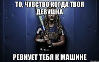 То, чувство когда твоя девушка ревнует тебя к машине