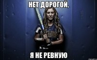 НЕТ ДОРОГОЙ, Я НЕ РЕВНУЮ