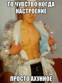 То чувство,когда настроение Просто Ахунное