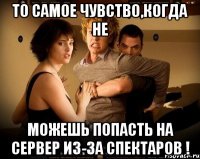 То самое чувство,когда не можешь попасть на сервер из-за спектаров !