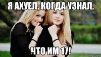 Я АХУЕЛ, КОГДА УЗНАЛ, ЧТО ИМ 17!