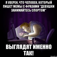 Я уверен, что человек, который пишет мемы с фразами "Девушки занимайтесь спортом" Выглядят именно так!