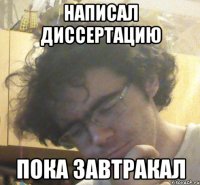 Написал диссертацию пока завтракал
