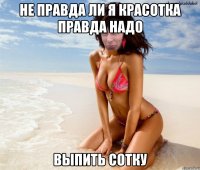 не правда ли я красотка правда надо выпить сотку