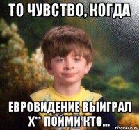 То чувство, когда Евровидение выиграл х** пойми кто...