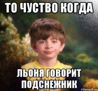 То чуство когда Льоня говорит подснежник