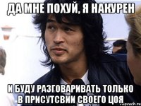 Да мне похуй, я накурен И буду разговаривать только в присутсвии своего цоя