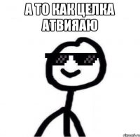 а то как целка атвияаю 