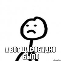  А вот щас обидно было