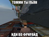 Томми ты пьян иди во фрирайд