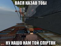 вася казав тобі ну нашо нам той спіртяк