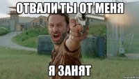 Отвали ты от меня я занят