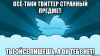Всё-таки твиттер странный предмет Ты Эйсе пишешь, а он тебе нет!