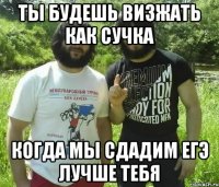 ты будешь визжать как сучка когда мы сдадим ЕГЭ лучше тебя