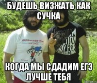 будешь визжать как сучка когда мы сдадим ЕГЭ лучше тебя