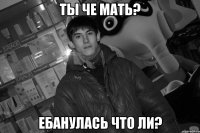 Ты че мать? Ебанулась что ли?