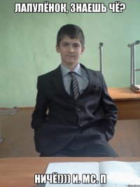 Лапулёнок, знаешь чё? Ничё!))) И. МС. П