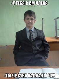 -у тебя 8 см член? -ты че сука падла,ты че?