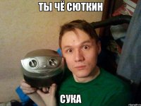 ты чё сюткин сука