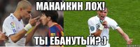 Манайкин лох! Ты ебанутый?:)