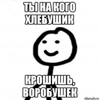 ты на кого хлебушик крошишь, воробушек