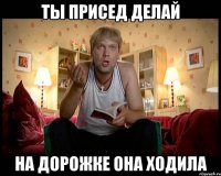 Ты присед делай на дорожке она ходила