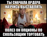 ты сначала ордера научись выставлять полез он опционы по скользящим торговать