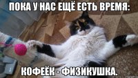 ПОКА У НАС ЕЩЁ ЕСТЬ ВРЕМЯ: КОФЕЁК - ФИЗИКУШКА.
