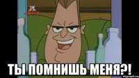 Ты помнишь меня?!