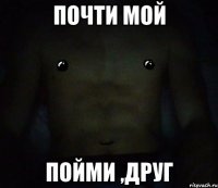 почти мой пойми ,друг