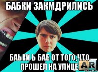Бабки закмдрились Баьки Ь Баб От того,что прошел на улице