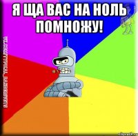 Я ЩА ВАС НА НОЛЬ ПОМНОЖУ! 