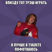 Впизду тот трэш играть Я лучше в туалете пофоткаюсь